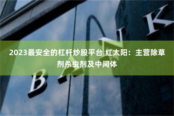 2023最安全的杠杆炒股平台 红太阳：主营除草剂杀虫剂及中间体