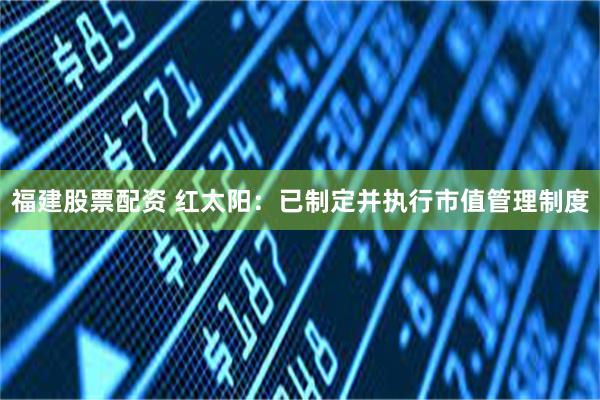 福建股票配资 红太阳：已制定并执行市值管理制度