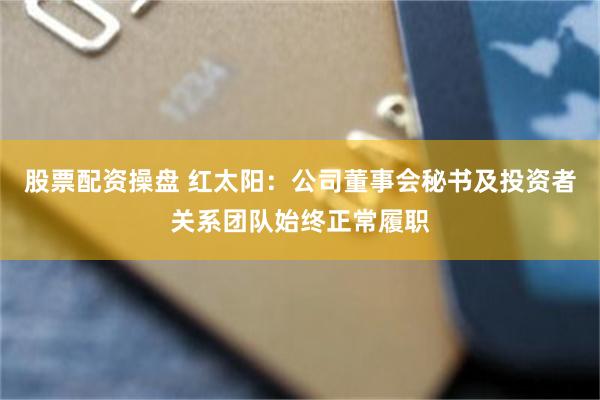 股票配资操盘 红太阳：公司董事会秘书及投资者关系团队始终正常履职
