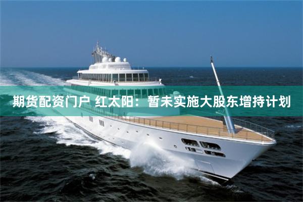期货配资门户 红太阳：暂未实施大股东增持计划