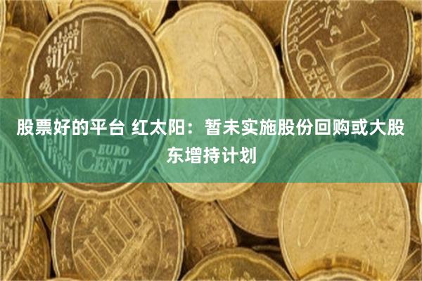 股票好的平台 红太阳：暂未实施股份回购或大股东增持计划